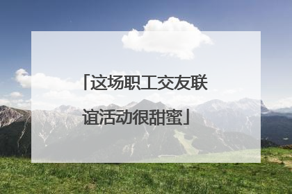 这场职工交友联谊活动很甜蜜